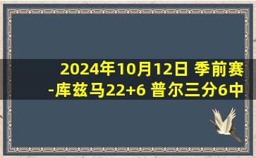 2024年10月12日 季前赛-库兹马22+6 普尔三分6中0 巴恩斯16+8 奇才击退猛龙